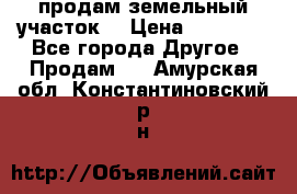 продам земельный участок  › Цена ­ 60 000 - Все города Другое » Продам   . Амурская обл.,Константиновский р-н